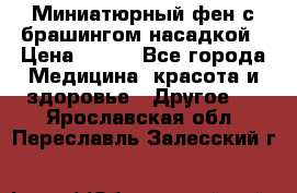 Миниатюрный фен с брашингом насадкой › Цена ­ 210 - Все города Медицина, красота и здоровье » Другое   . Ярославская обл.,Переславль-Залесский г.